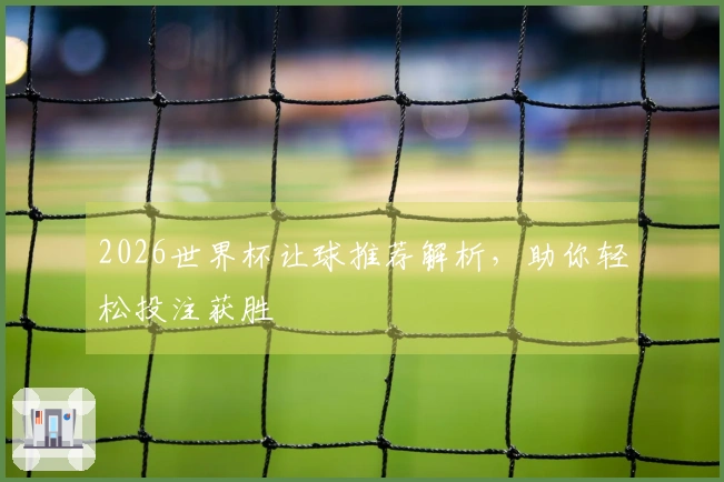 2026世界杯让球推荐解析，助你轻松投注获胜