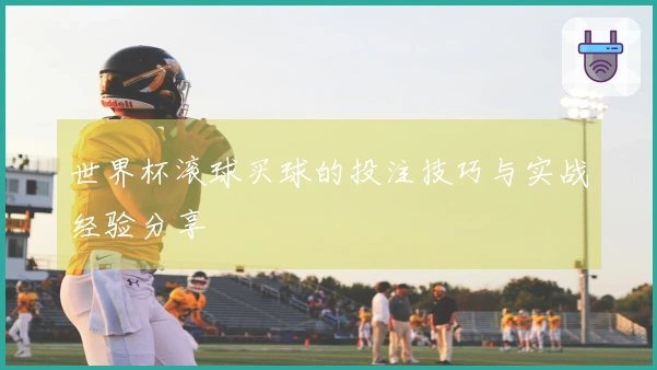 世界杯滚球买球的投注技巧与实战经验分享