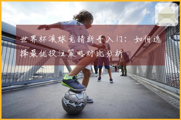 世界杯滚球竞猜新手入门：如何选择最优投注策略对比分析