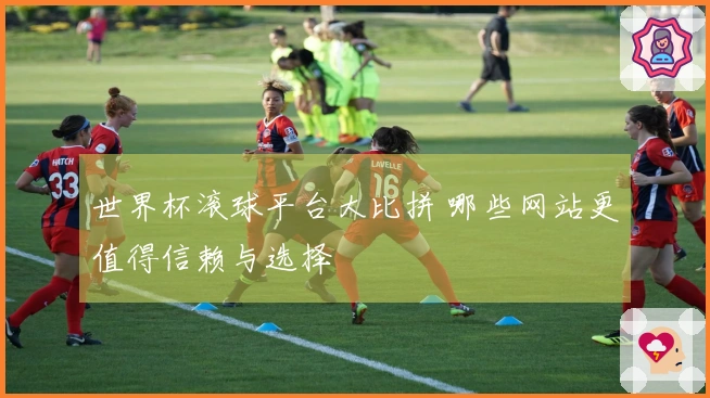 世界杯滚球平台大比拼 哪些网站更值得信赖与选择