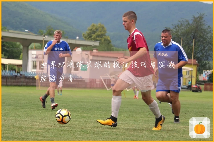 世界杯滚球买球的投注技巧与实战经验分享