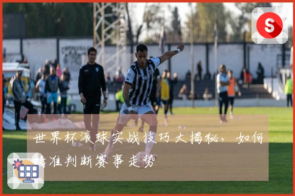 世界杯滚球实战技巧大揭秘，如何精准判断赛事走势