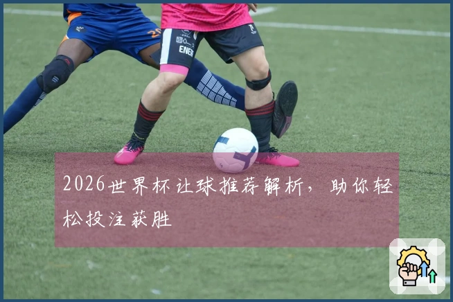 2026世界杯让球推荐解析，助你轻松投注获胜