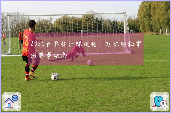 2026世界杯让球攻略，助你轻松掌握赛事动态