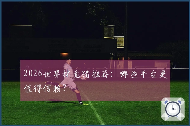 2026世界杯竞猜推荐：哪些平台更值得信赖？