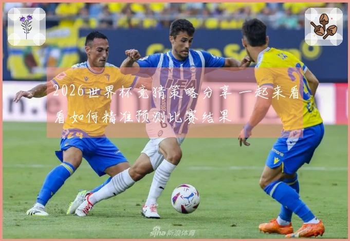2026世界杯竞猜策略分享 一起来看看如何精准预测比赛结果