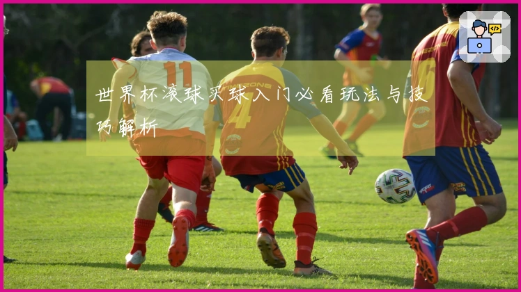世界杯滚球买球入门必看玩法与技巧解析
